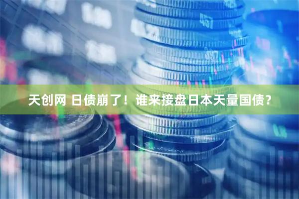 天创网 日债崩了!谁来接盘日本天量国债?