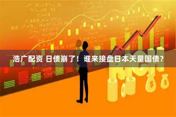 浩广配资 日债崩了！谁来接盘日本天量国债？