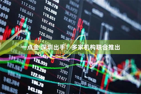 一点金 深圳出手！多家机构联合推出