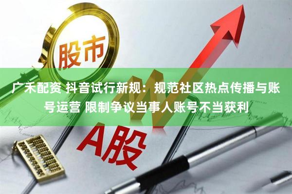 广禾配资 抖音试行新规：规范社区热点传播与账号运营 限制争议当事人账号不当获利