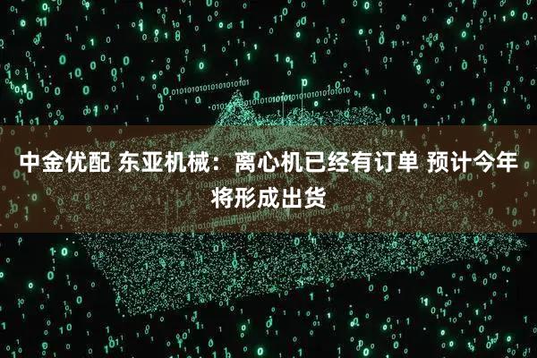中金优配 东亚机械：离心机已经有订单 预计今年将形成出货
