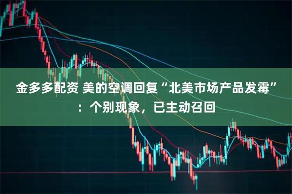 金多多配资 美的空调回复“北美市场产品发霉”：个别现象，已主动召回