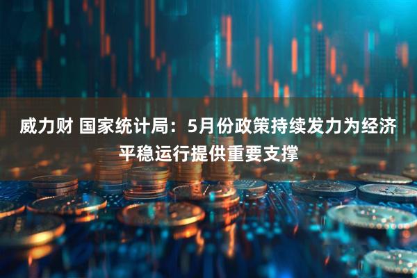 威力财 国家统计局：5月份政策持续发力为经济平稳运行提供重要支撑