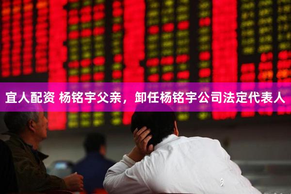 宜人配资 杨铭宇父亲，卸任杨铭宇公司法定代表人