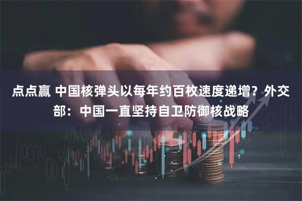 点点赢 中国核弹头以每年约百枚速度递增？外交部：中国一直坚持自卫防御核战略