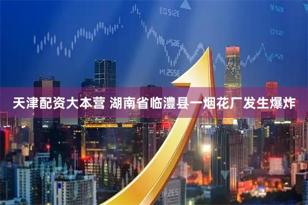 天津配资大本营 湖南省临澧县一烟花厂发生爆炸