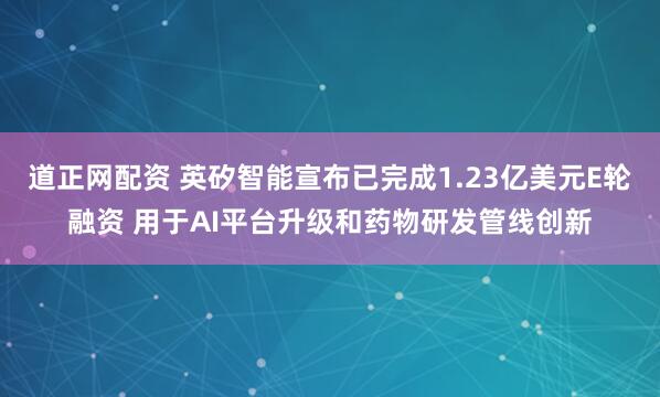 道正网配资 英矽智能宣布已完成1.23亿美元E轮融资 用于AI平台升级和药物研发管线创新