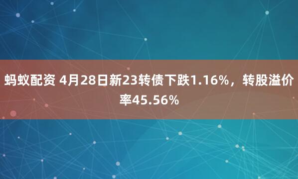 蚂蚁配资 4月28日新23转债下跌1.16%，转股溢价率45.56%