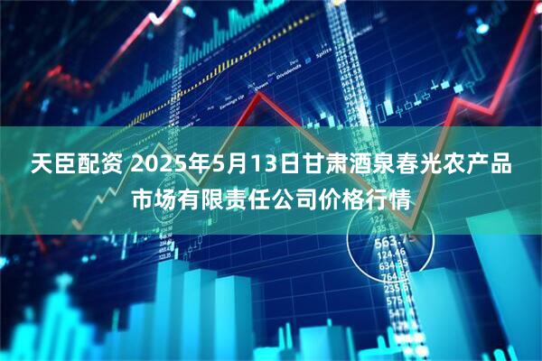 天臣配资 2025年5月13日甘肃酒泉春光农产品市场有限责任公司价格行情