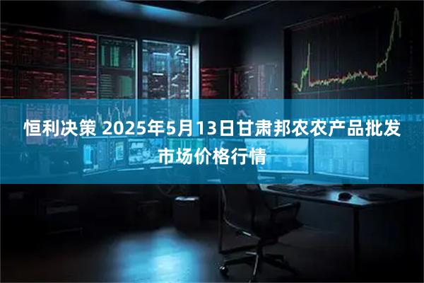 恒利决策 2025年5月13日甘肃邦农农产品批发市场价格行情