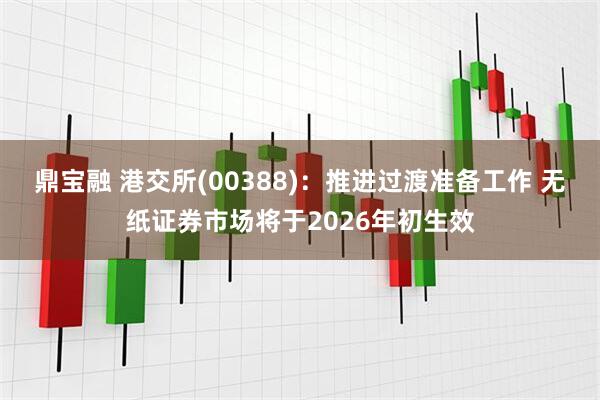 鼎宝融 港交所(00388)：推进过渡准备工作 无纸证券市场将于2026年初生效
