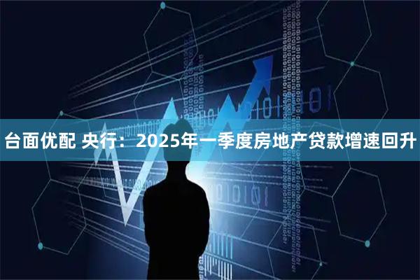 台面优配 央行：2025年一季度房地产贷款增速回升