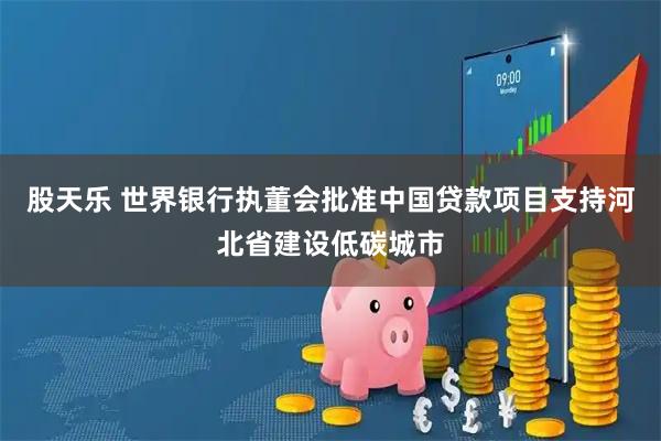 股天乐 世界银行执董会批准中国贷款项目支持河北省建设低碳城市