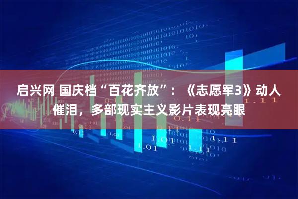 启兴网 国庆档“百花齐放”：《志愿军3》动人催泪，多部现实主义影片表现亮眼