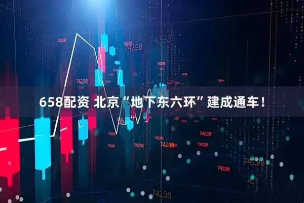 658配资 北京“地下东六环”建成通车！