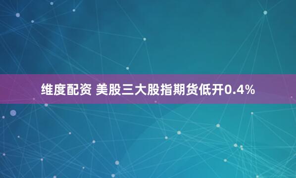 维度配资 美股三大股指期货低开0.4%