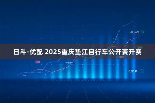 日斗-优配 2025重庆垫江自行车公开赛开赛