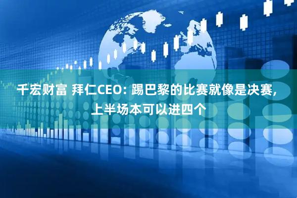 千宏财富 拜仁CEO: 踢巴黎的比赛就像是决赛, 上半场本可以进四个