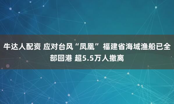 牛达人配资 应对台风“凤凰” 福建省海域渔船已全部回港 超5.5万人撤离