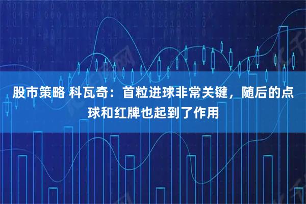 股市策略 科瓦奇：首粒进球非常关键，随后的点球和红牌也起到了作用