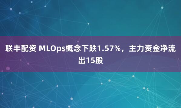 联丰配资 MLOps概念下跌1.57%，主力资金净流出15股