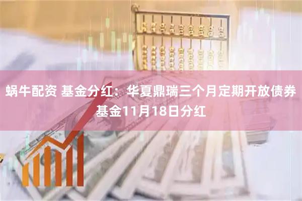 蜗牛配资 基金分红：华夏鼎瑞三个月定期开放债券基金11月18日分红