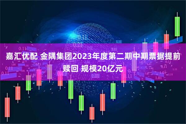 嘉汇优配 金隅集团2023年度第二期中期票据提前赎回 规模20亿元