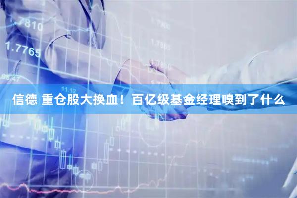 信德 重仓股大换血！百亿级基金经理嗅到了什么