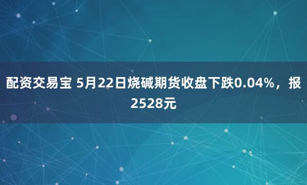 配资交易宝 5月22日烧碱期货收盘下跌0.04%，报2528元