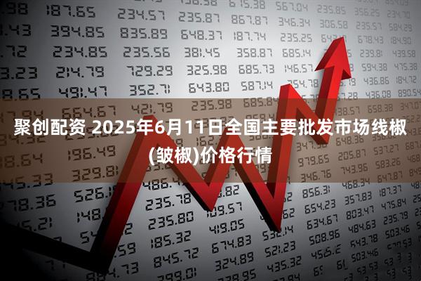 聚创配资 2025年6月11日全国主要批发市场线椒(皱椒)价格行情