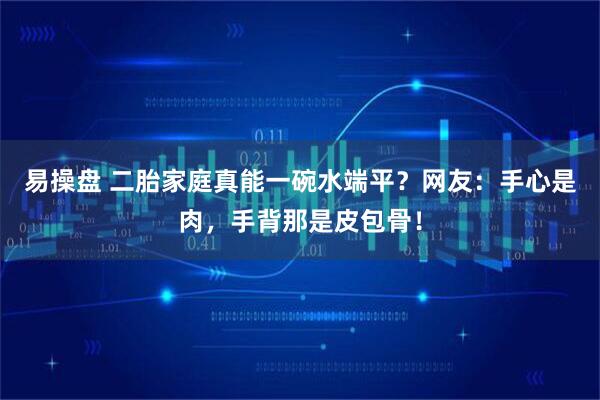 易操盘 二胎家庭真能一碗水端平?网友:手心是肉,手背那是皮包骨!