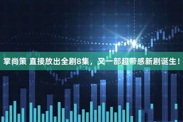 掌尚策 直接放出全剧8集，又一部超带感新剧诞生！