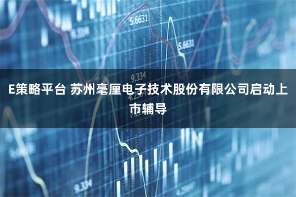 E策略平台 苏州毫厘电子技术股份有限公司启动上市辅导