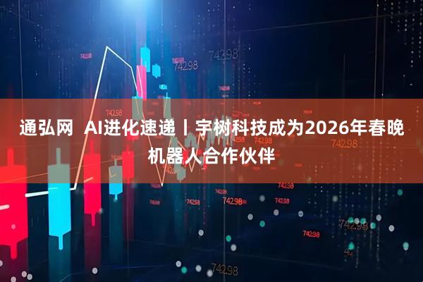 通弘网  AI进化速递丨宇树科技成为2026年春晚机器人合作伙伴