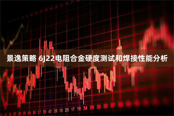 景逸策略 6J22电阻合金硬度测试和焊接性能分析