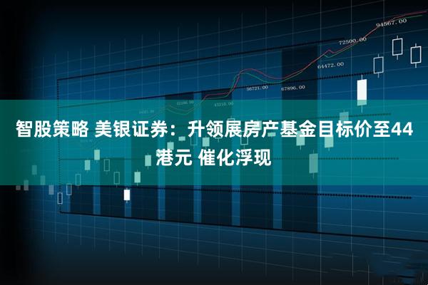 智股策略 美银证券：升领展房产基金目标价至44港元 催化浮现